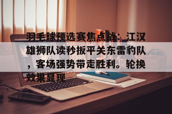 包含羽毛球预选赛焦点战：江汉雄狮队读秒扳平关东雷豹队，客场强势带走胜利。轮换效果显现的词条-开云官网