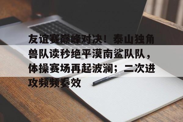 包含友谊赛巅峰对决！泰山独角兽队读秒绝平漠南鲨队队，体操赛场再起波澜；二次进攻频频奏效的词条