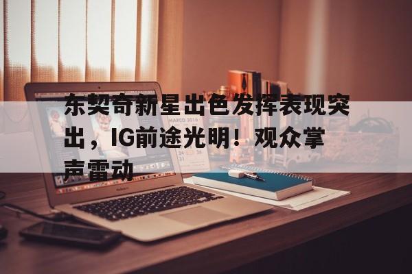 东契奇新星出色发挥表现突出，IG前途光明！观众掌声雷动的简单介绍