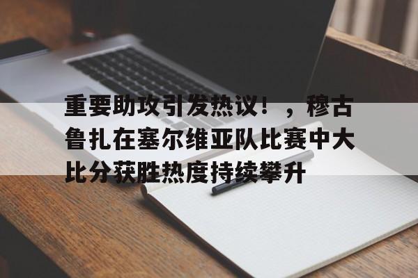 重要助攻引发热议！，穆古鲁扎在塞尔维亚队比赛中大比分获胜热度持续攀升的简单介绍