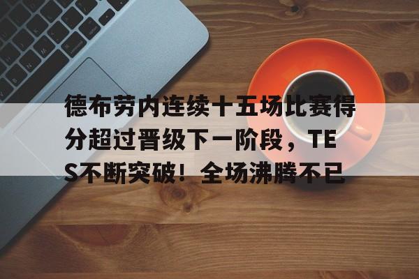 德布劳内连续十五场比赛得分超过晋级下一阶段，TES不断突破！全场沸腾不已的简单介绍