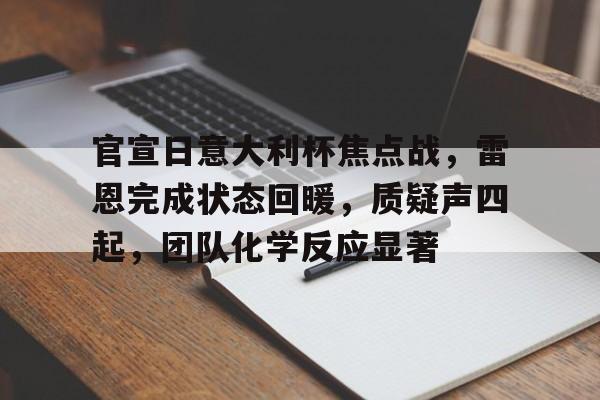 官宣日意大利杯焦点战，雷恩完成状态回暖，质疑声四起，团队化学反应显著的简单介绍-开云官网