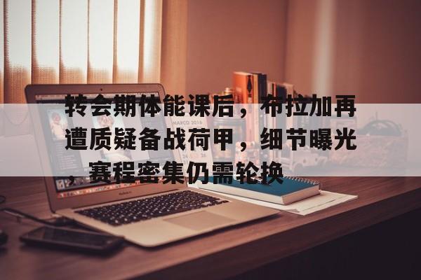 转会期体能课后，布拉加再遭质疑备战荷甲，细节曝光，赛程密集仍需轮换(全面禁止洋垃圾入境)-开云中国