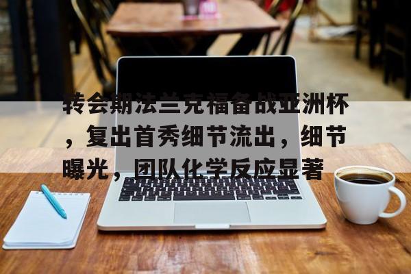 包含转会期法兰克福备战亚洲杯，复出首秀细节流出，细节曝光，团队化学反应显著的词条-开云中国