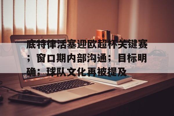 底特律活塞迎欧超杯关键赛；窗口期内部沟通；目标明确；球队文化再被提及的简单介绍