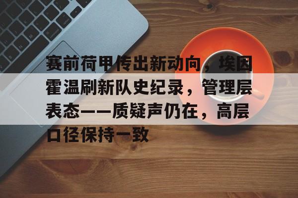 包含赛前荷甲传出新动向，埃因霍温刷新队史纪录，管理层表态——质疑声仍在，高层口径保持一致的词条-开云