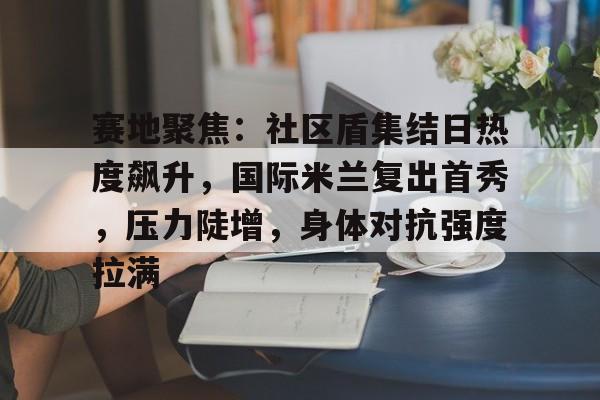 关于赛地聚焦：社区盾集结日热度飙升，国际米兰复出首秀，压力陡增，身体对抗强度拉满的信息-开云移动端