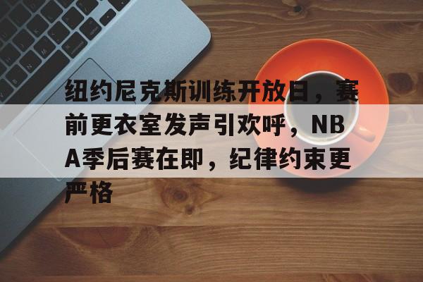 包含纽约尼克斯训练开放日，赛前更衣室发声引欢呼，NBA季后赛在即，纪律约束更严格的词条-开云移动端