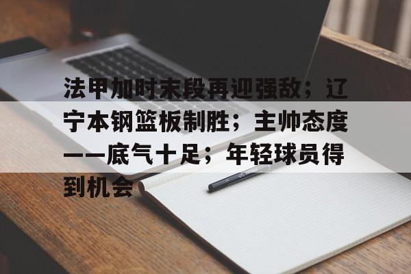 法甲加时末段再迎强敌；辽宁本钢篮板制胜；主帅态度——底气十足；年轻球员得到机会的简单介绍