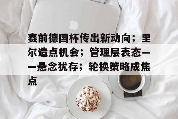 包含赛前德国杯传出新动向；里尔造点机会；管理层表态——悬念犹存；轮换策略成焦点的词条-kaiyun