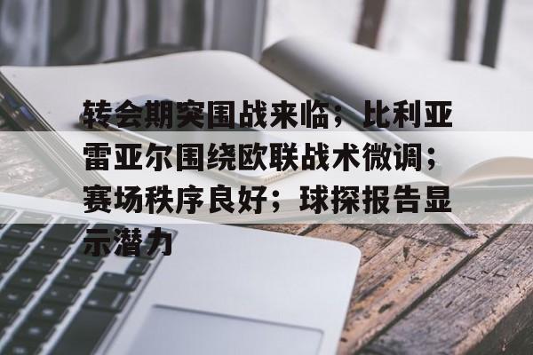 转会期突围战来临；比利亚雷亚尔围绕欧联战术微调；赛场秩序良好；球探报告显示潜力的简单介绍
