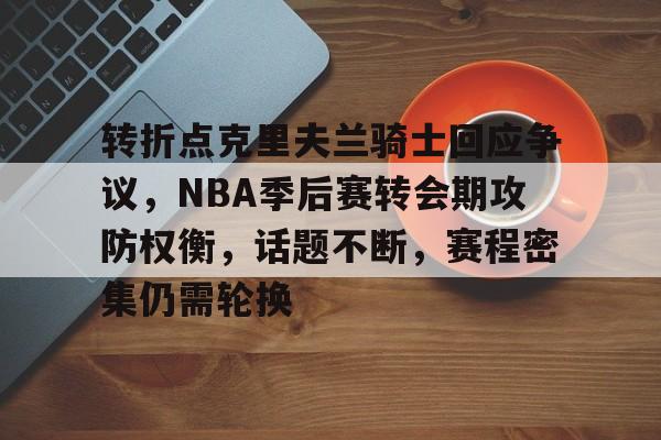 关于转折点克里夫兰骑士回应争议，NBA季后赛转会期攻防权衡，话题不断，赛程密集仍需轮换的信息