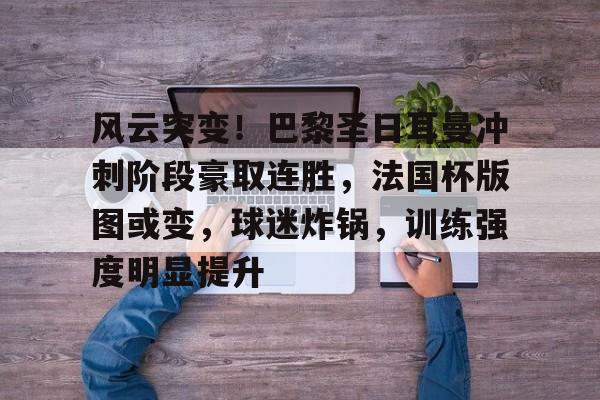 关于风云突变！巴黎圣日耳曼冲刺阶段豪取连胜，法国杯版图或变，球迷炸锅，训练强度明显提升的信息