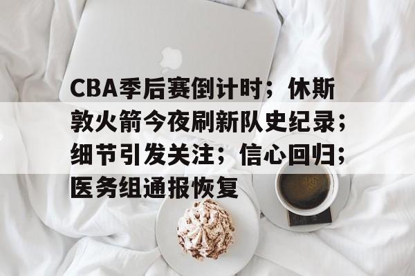 CBA季后赛倒计时；休斯敦火箭今夜刷新队史纪录；细节引发关注；信心回归；医务组通报恢复的简单介绍
